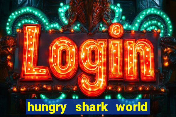 hungry shark world dinheiro infinito ios